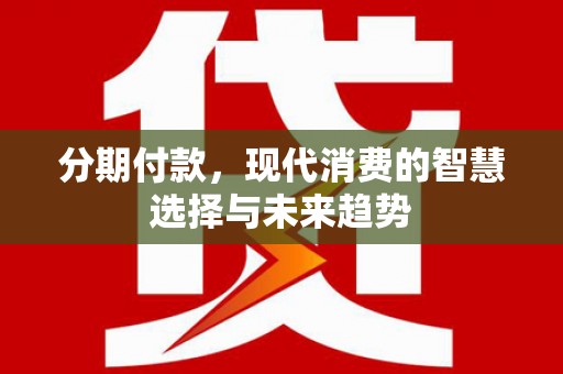 太子河分期付款，现代消费的智慧选择与未来趋势