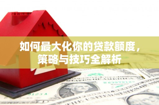 太子河如何最大化你的贷款额度，策略与技巧全解析