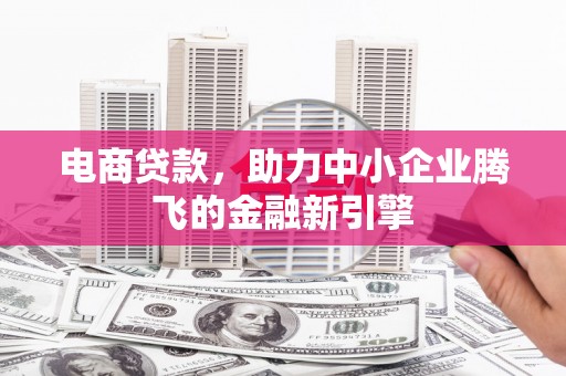太子河电商贷款，助力中小企业腾飞的金融新引擎