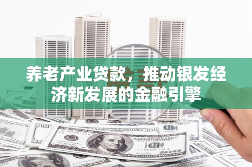 太子河养老产业贷款，推动银发经济新发展的金融引擎