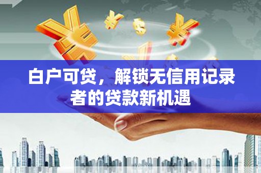 太子河白户可贷，解锁无信用记录者的贷款新机遇