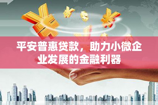 太子河平安普惠贷款，助力小微企业发展的金融利器