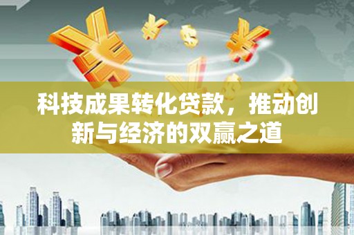 太子河科技成果转化贷款，推动创新与经济的双赢之道