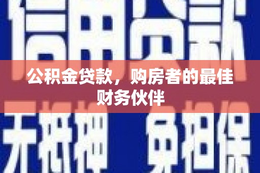 太子河公积金贷款，购房者的最佳财务伙伴