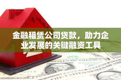 太子河金融租赁公司贷款，助力企业发展的关键融资工具