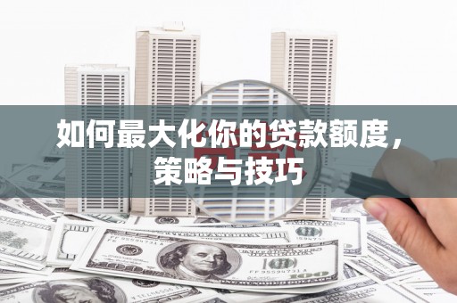 太子河如何最大化你的贷款额度，策略与技巧