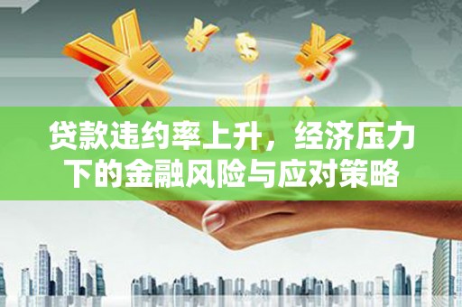 太子河贷款违约率上升，经济压力下的金融风险与应对策略