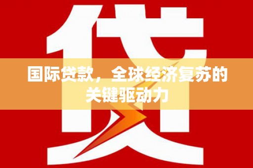 太子河国际贷款，全球经济复苏的关键驱动力