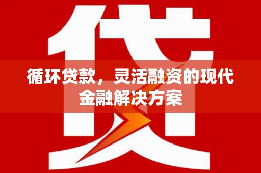 太子河循环贷款，灵活融资的现代金融解决方案