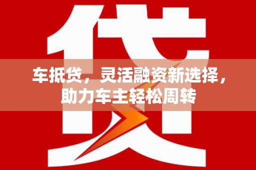 太子河车抵贷，灵活融资新选择，助力车主轻松周转