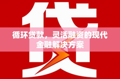 太子河循环贷款，灵活融资的现代金融解决方案