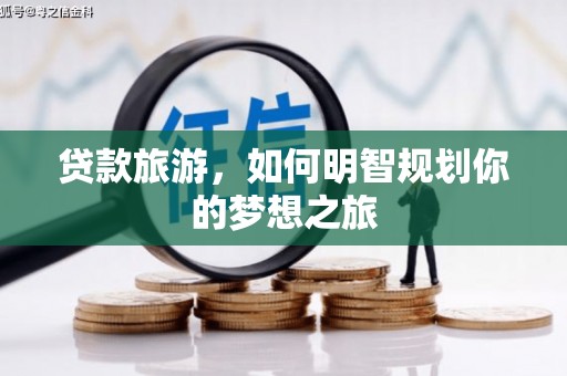 太子河贷款旅游，如何明智规划你的梦想之旅