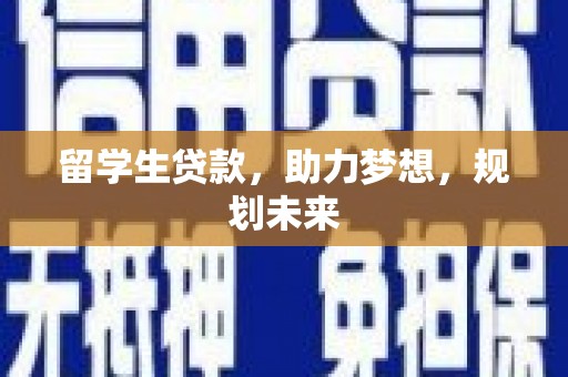 太子河留学生贷款，助力梦想，规划未来