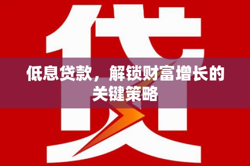 太子河低息贷款，解锁财富增长的关键策略