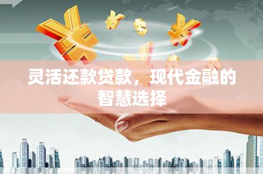 太子河灵活还款贷款，现代金融的智慧选择