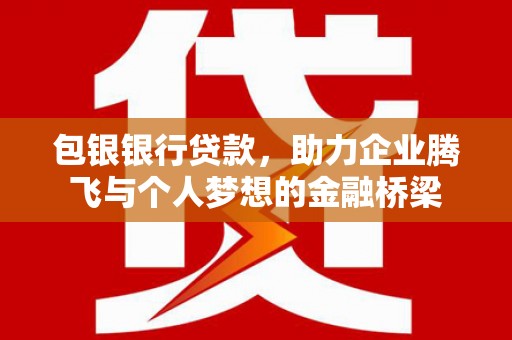 太子河包银银行贷款，助力企业腾飞与个人梦想的金融桥梁