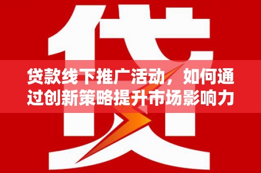 太子河贷款线下推广活动，如何通过创新策略提升市场影响力