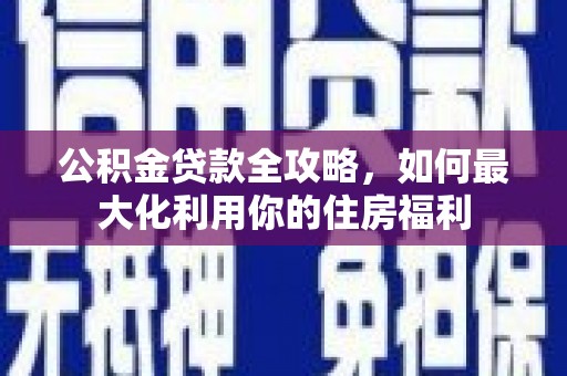 太子河公积金贷款全攻略，如何最大化利用你的住房福利