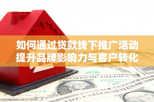 太子河如何通过贷款线下推广活动提升品牌影响力与客户转化率