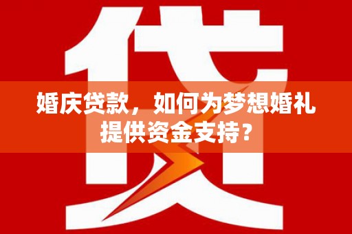 太子河婚庆贷款，如何为梦想婚礼提供资金支持？