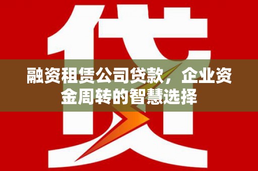 太子河融资租赁公司贷款，企业资金周转的智慧选择