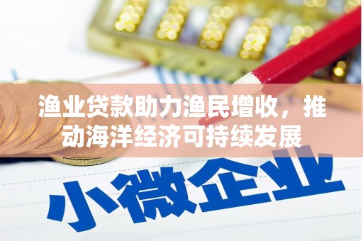 太子河渔业贷款助力渔民增收，推动海洋经济可持续发展