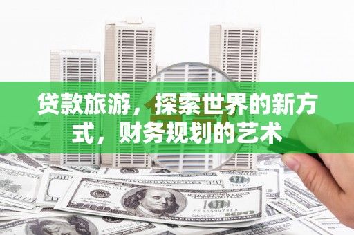 太子河贷款旅游，探索世界的新方式，财务规划的艺术