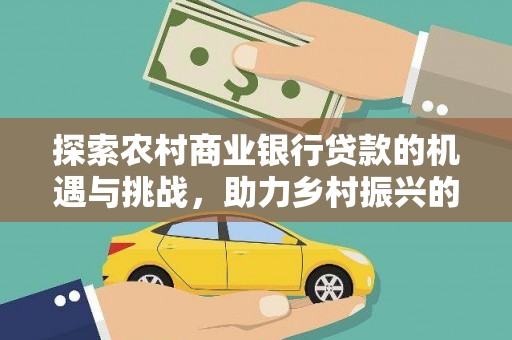 太子河探索农村商业银行贷款的机遇与挑战，助力乡村振兴的金融引擎