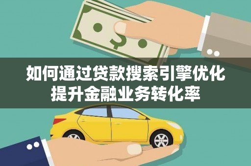太子河如何通过贷款搜索引擎优化提升金融业务转化率