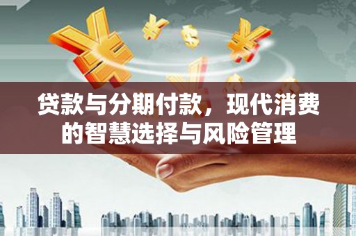 太子河贷款与分期付款，现代消费的智慧选择与风险管理