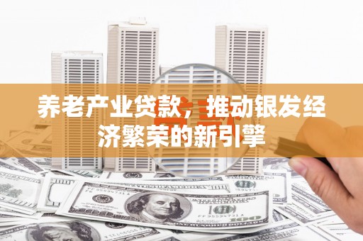 太子河养老产业贷款，推动银发经济繁荣的新引擎