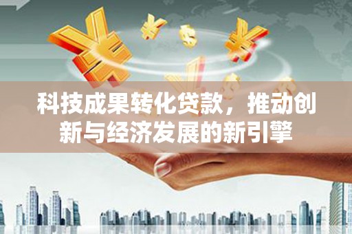 太子河科技成果转化贷款，推动创新与经济发展的新引擎