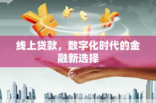 太子河线上贷款，数字化时代的金融新选择