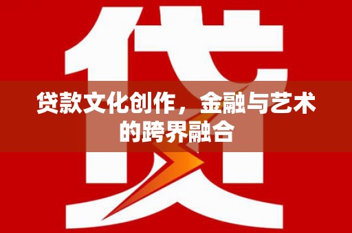 太子河贷款文化创作，金融与艺术的跨界融合