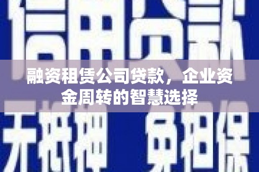 太子河融资租赁公司贷款，企业资金周转的智慧选择