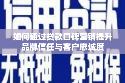 太子河如何通过贷款口碑营销提升品牌信任与客户忠诚度