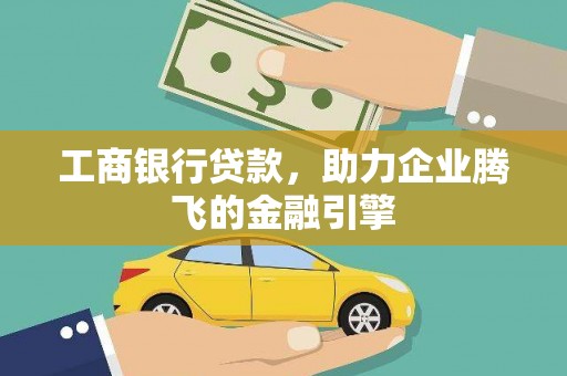 太子河工商银行贷款，助力企业腾飞的金融引擎