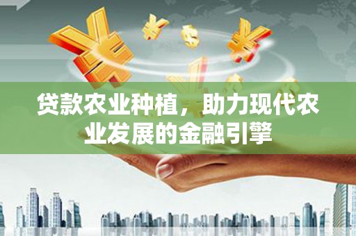 太子河贷款农业种植，助力现代农业发展的金融引擎