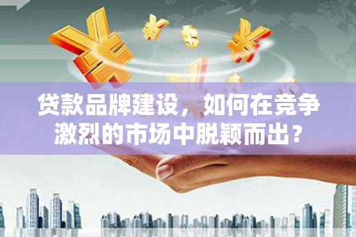 太子河贷款品牌建设，如何在竞争激烈的市场中脱颖而出？