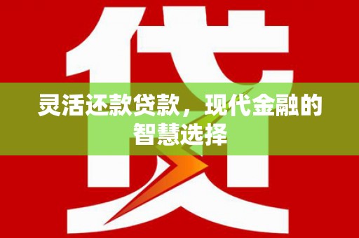 太子河灵活还款贷款，现代金融的智慧选择