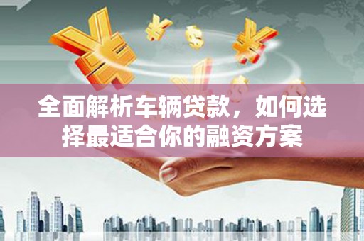 太子河全面解析车辆贷款，如何选择最适合你的融资方案