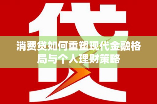 太子河消费贷如何重塑现代金融格局与个人理财策略