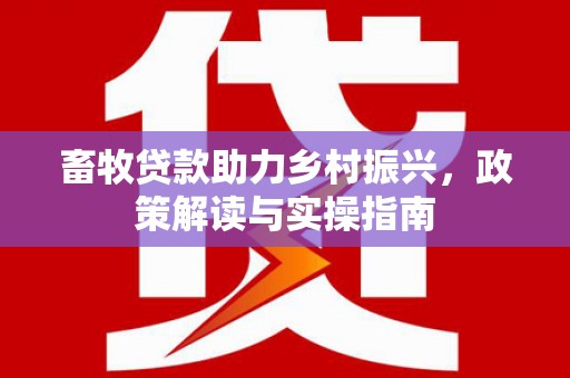 太子河畜牧贷款助力乡村振兴，政策解读与实操指南