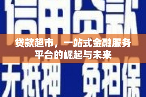 太子河贷款超市，一站式金融服务平台的崛起与未来