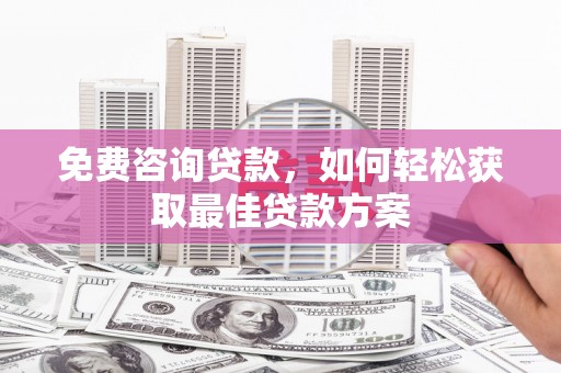 太子河免费咨询贷款，如何轻松获取最佳贷款方案