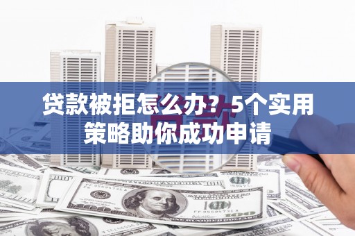 太子河贷款被拒怎么办？5个实用策略助你成功申请