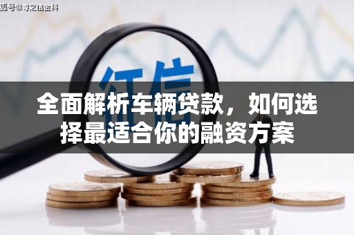 太子河全面解析车辆贷款，如何选择最适合你的融资方案