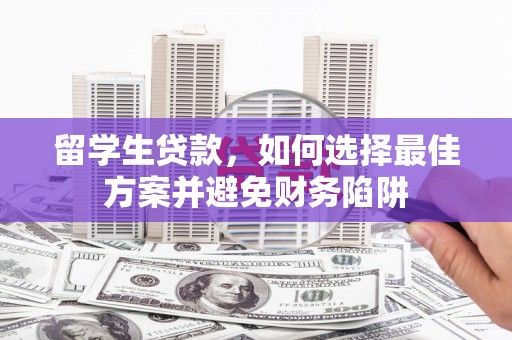 太子河留学生贷款，如何选择最佳方案并避免财务陷阱