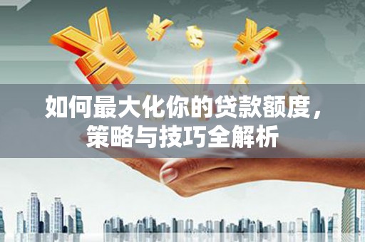 太子河如何最大化你的贷款额度，策略与技巧全解析