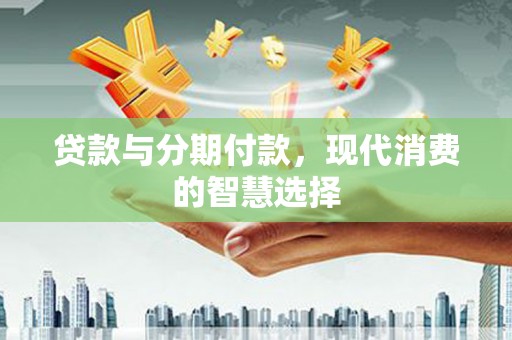 太子河贷款与分期付款，现代消费的智慧选择